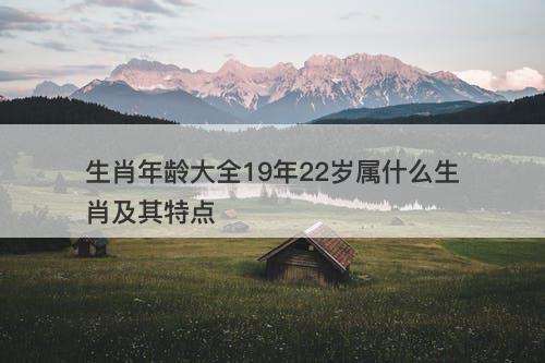 生肖年龄大全19年22岁属什么生肖及其特点