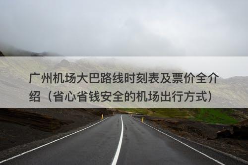 广州机场大巴路线时刻表及票价全介绍（省心省钱安全的机场出行方式）