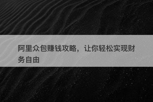 阿里众包赚钱攻略，让你轻松实现财务自由