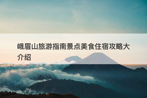 峨眉山旅游指南景点美食住宿攻略大介绍