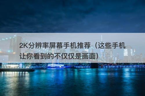 2K分辨率屏幕手机推荐（这些手机让你看到的不仅仅是画面）