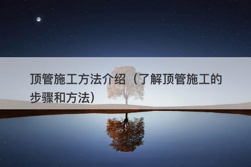 顶管施工方法介绍（了解顶管施工的步骤和方法）