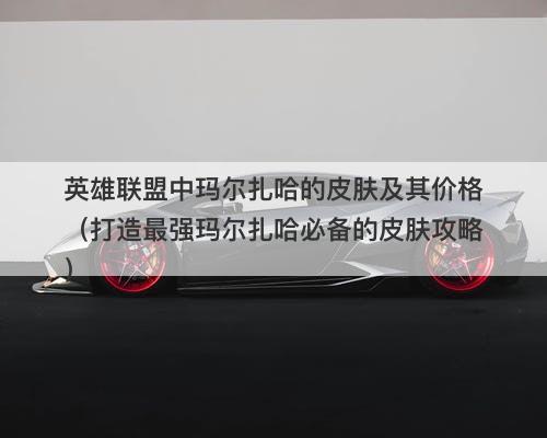 英雄联盟中玛尔扎哈的皮肤及其价格（打造最强玛尔扎哈必备的皮肤攻略）