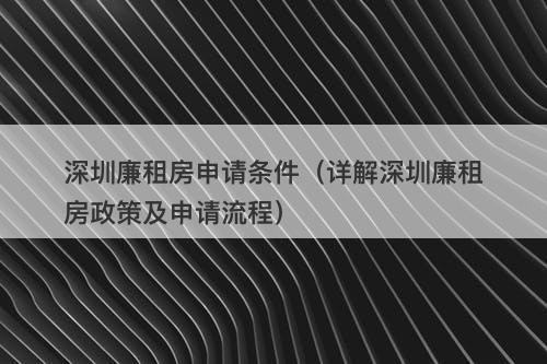深圳廉租房申请条件（详解深圳廉租房政策及申请流程）