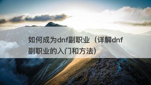 如何成为dnf副职业（详解dnf副职业的入门和方法）