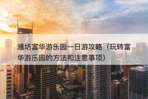 潍坊富华游乐园一日游攻略（玩转富华游乐园的方法和注意事项）