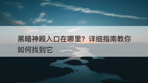 黑暗神殿入口在哪里？详细指南教你如何找到它