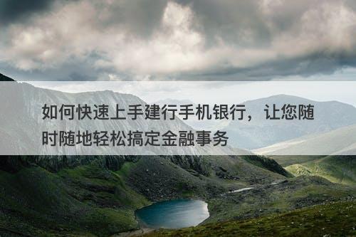 如何快速上手建行手机银行，让您随时随地轻松搞定金融事务