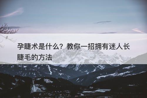 孕睫术是什么？教你一招拥有迷人长睫毛的方法