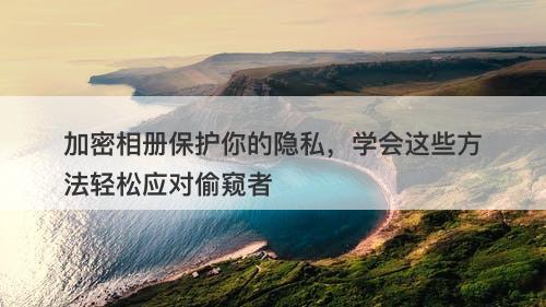 加密相册保护你的隐私，学会这些方法轻松应对偷窥者
