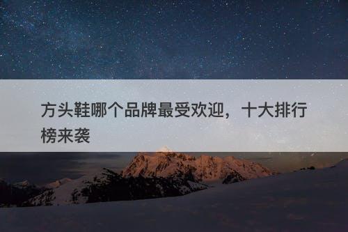 方头鞋哪个品牌最受欢迎，十大排行榜来袭