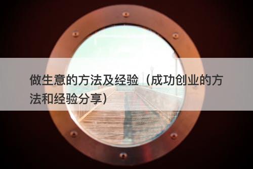 做生意的方法及经验（成功创业的方法和经验分享）