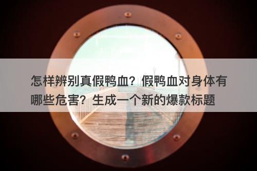 怎样辨别真假鸭血？假鸭血对身体有哪些危害？生成一个新的爆款标题