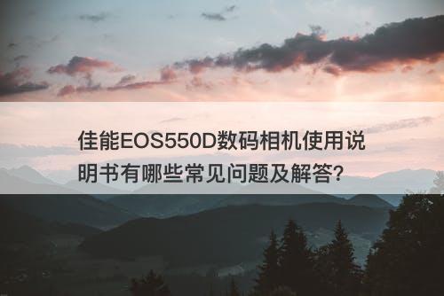 佳能EOS550D数码相机使用说明书有哪些常见问题及解答？