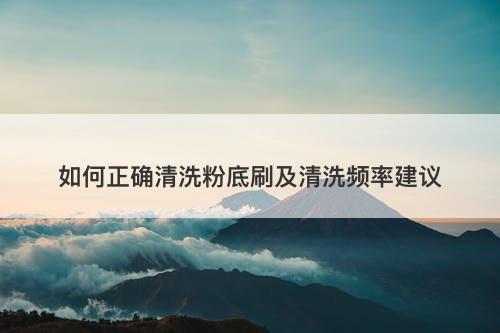 如何正确清洗粉底刷及清洗频率建议