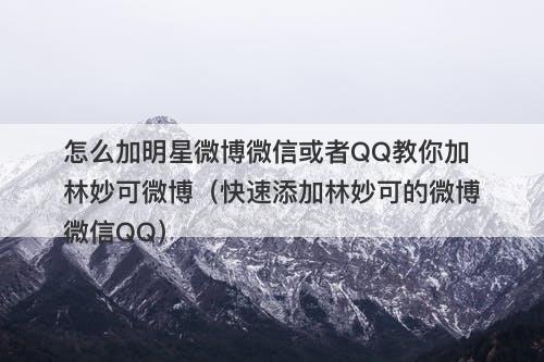 怎么加明星微博微信或者QQ教你加林妙可微博（快速添加林妙可的微博微信QQ）
