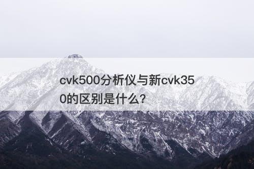 cvk500分析仪与新cvk350的区别是什么？