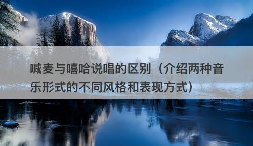 喊麦与嘻哈说唱的区别（介绍两种音乐形式的不同风格和表现方式）