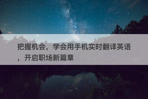 把握机会，学会用手机实时翻译英语，开启职场新篇章