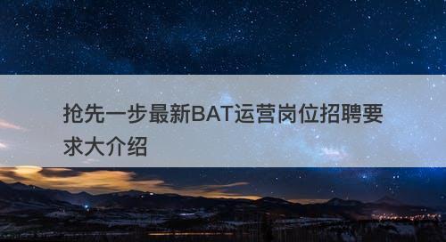 抢先一步最新BAT运营岗位招聘要求大介绍