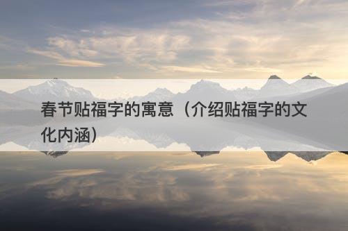春节贴福字的寓意（介绍贴福字的文化内涵）