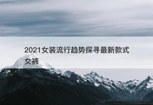 2021女装流行趋势探寻最新款式女裤