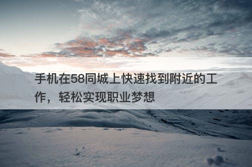 手机在58同城上快速找到附近的工作，轻松实现职业梦想