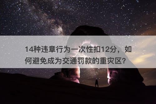 14种违章行为一次性扣12分，如何避免成为交通罚款的重灾区？