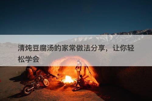 清炖豆腐汤的家常做法分享，让你轻松学会