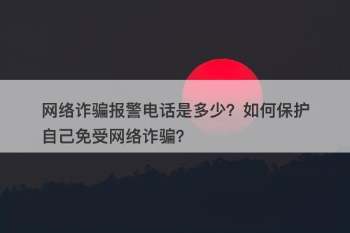网络诈骗报警电话是多少？如何保护自己免受网络诈骗？