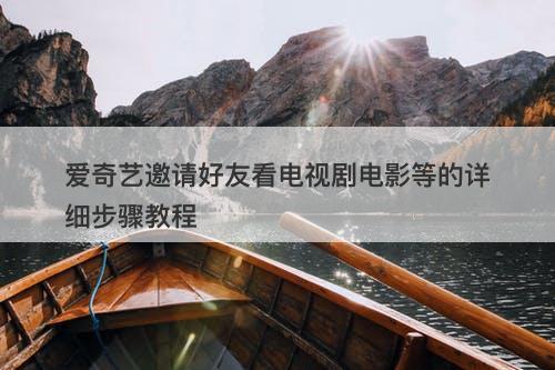 爱奇艺邀请好友看电视剧电影等的详细步骤教程