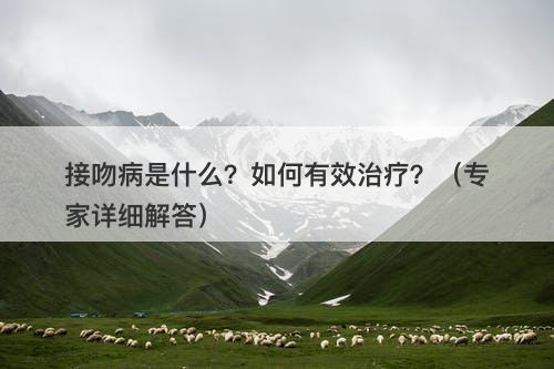 接吻病是什么？如何有效治疗？（专家详细解答）