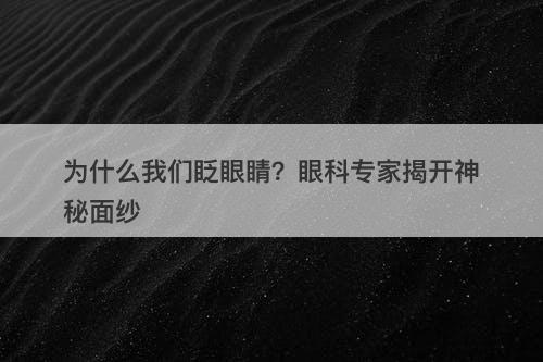 为什么我们眨眼睛？眼科专家揭开神秘面纱
