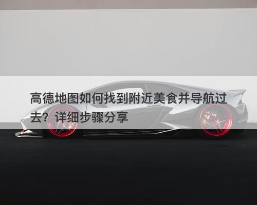 高德地图如何找到附近美食并导航过去？详细步骤分享