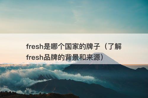 fresh是哪个国家的牌子（了解fresh品牌的背景和来源）