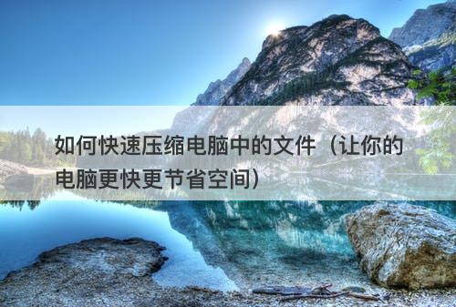 如何快速压缩电脑中的文件（让你的电脑更快更节省空间）