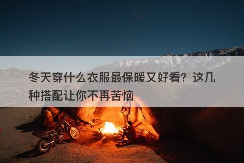 冬天穿什么衣服最保暖又好看？这几种搭配让你不再苦恼