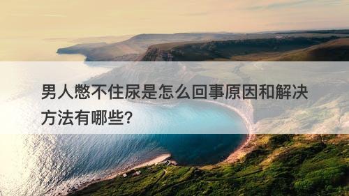 男人憋不住尿是怎么回事原因和解决方法有哪些？