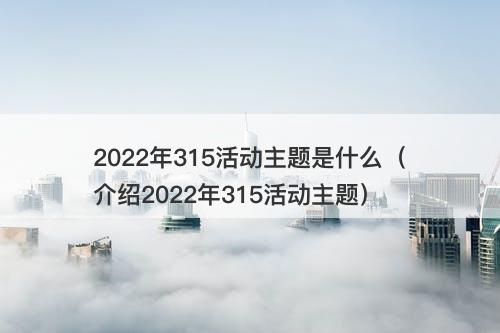 2022年315活动主题是什么（介绍2022年315活动主题）