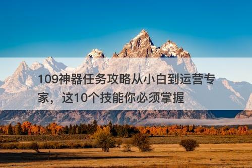 109神器任务攻略从小白到运营专家，这10个技能你必须掌握