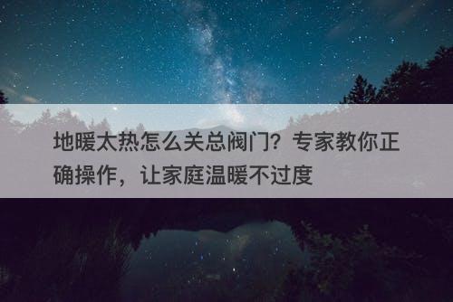地暖太热怎么关总阀门？专家教你正确操作，让家庭温暖不过度