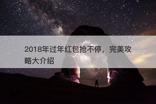 2018年过年红包抢不停，完美攻略大介绍