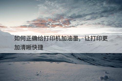 如何正确给打印机加油墨，让打印更加清晰快捷