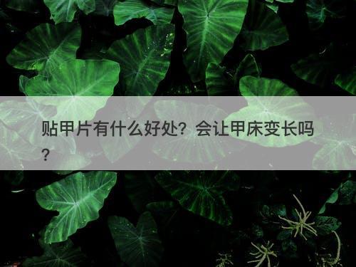 贴甲片有什么好处？会让甲床变长吗？