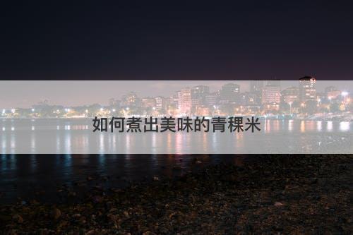 如何煮出美味的青稞米