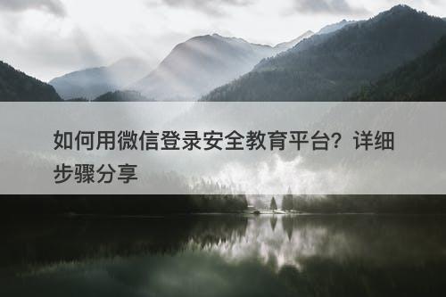 如何用微信登录安全教育平台？详细步骤分享