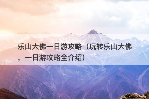 乐山大佛一日游攻略（玩转乐山大佛，一日游攻略全介绍）