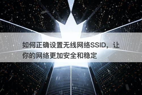 如何正确设置无线网络SSID，让你的网络更加安全和稳定