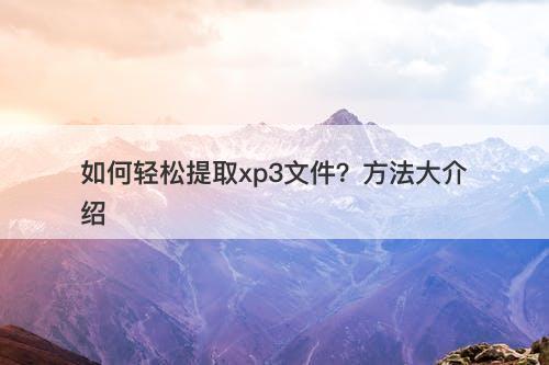 如何轻松提取xp3文件？方法大介绍