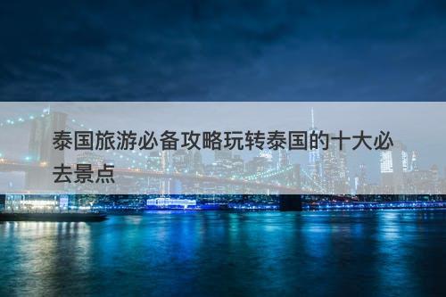 泰国旅游必备攻略玩转泰国的十大必去景点